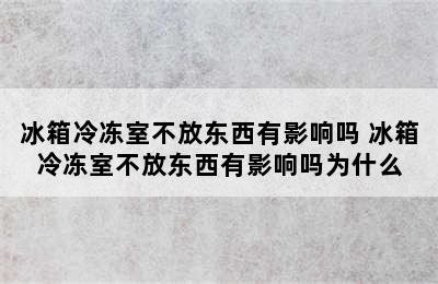 冰箱冷冻室不放东西有影响吗 冰箱冷冻室不放东西有影响吗为什么